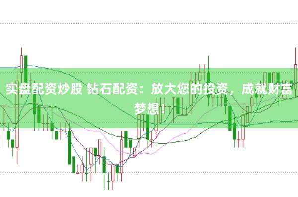 实盘配资炒股 钻石配资：放大您的投资，成就财富梦想！