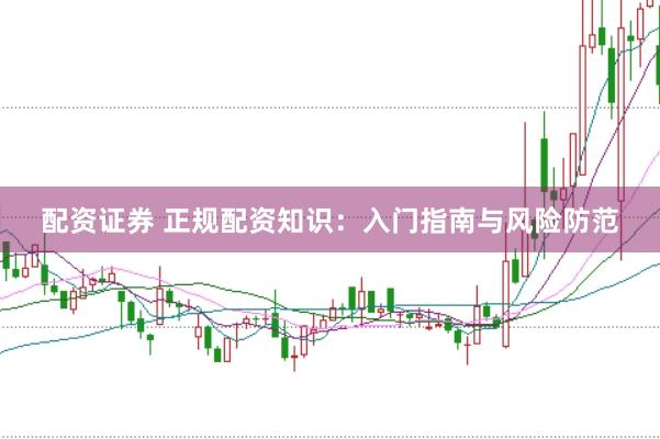 配资证券 正规配资知识：入门指南与风险防范