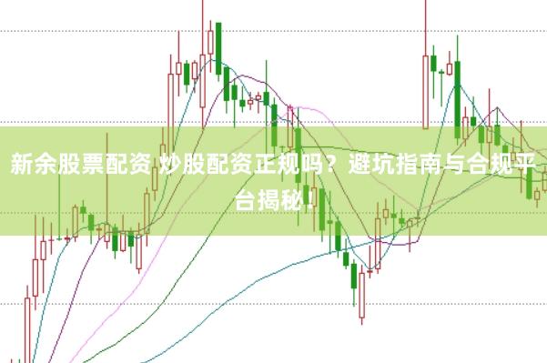 新余股票配资 炒股配资正规吗？避坑指南与合规平台揭秘！