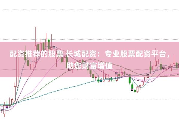 配资推荐的股票 长城配资：专业股票配资平台，助您财富增值