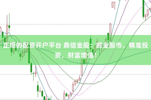 正规的配资开户平台 鼎信金股：掘金股市，精准投资，财富增值！