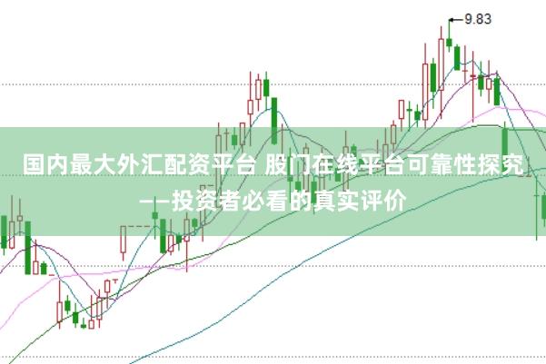 国内最大外汇配资平台 股门在线平台可靠性探究——投资者必看的真实评价