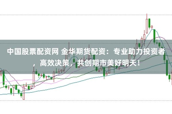 中国股票配资网 金华期货配资：专业助力投资者，高效决策，共创期市美好明天！