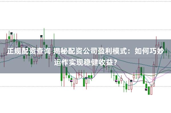 正规配资查询 揭秘配资公司盈利模式：如何巧妙运作实现稳健收益？