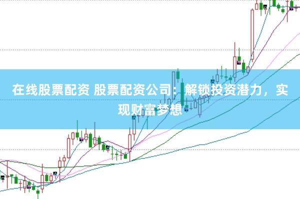 在线股票配资 股票配资公司：解锁投资潜力，实现财富梦想