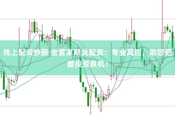 线上配资炒股 金管家期货配资：专业风控，助您把握投资良机！