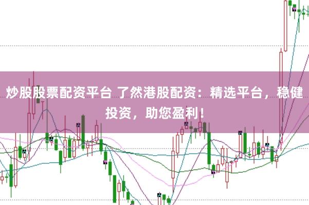 炒股股票配资平台 了然港股配资：精选平台，稳健投资，助您盈利！