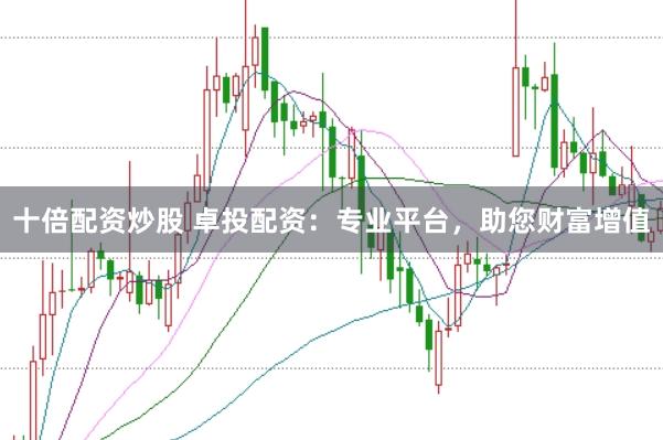 十倍配资炒股 卓投配资：专业平台，助您财富增值