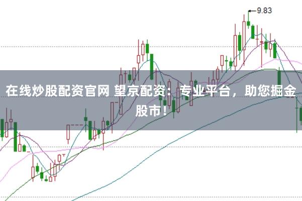 在线炒股配资官网 望京配资：专业平台，助您掘金股市！