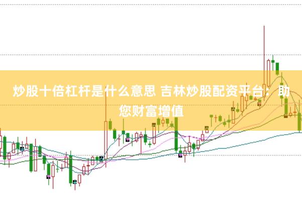 炒股十倍杠杆是什么意思 吉林炒股配资平台：助您财富增值