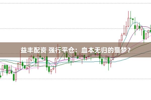 益丰配资 强行平仓：血本无归的噩梦？