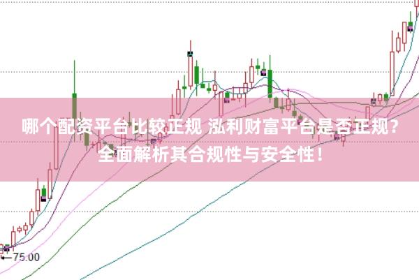 哪个配资平台比较正规 泓利财富平台是否正规？全面解析其合规性与安全性！