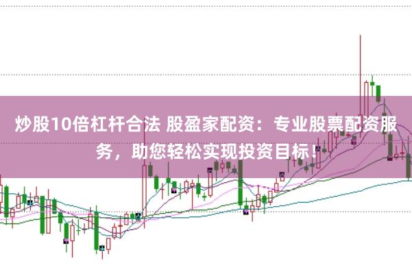 炒股10倍杠杆合法 股盈家配资：专业股票配资服务，助您轻松实现投资目标！