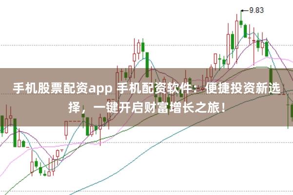 手机股票配资app 手机配资软件：便捷投资新选择，一键开启财富增长之旅！