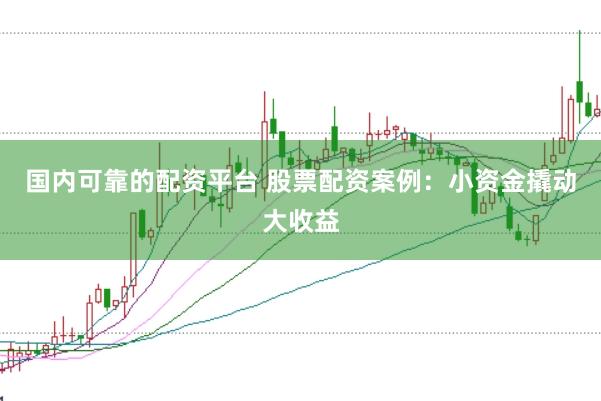 国内可靠的配资平台 股票配资案例：小资金撬动大收益