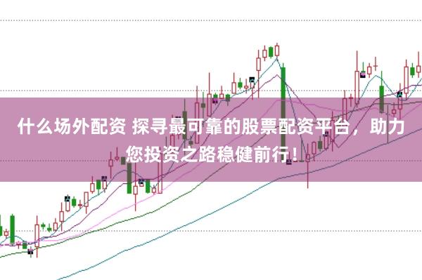 什么场外配资 探寻最可靠的股票配资平台，助力您投资之路稳健前行！