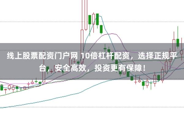 线上股票配资门户网 10倍杠杆配资，选择正规平台，安全高效，投资更有保障！
