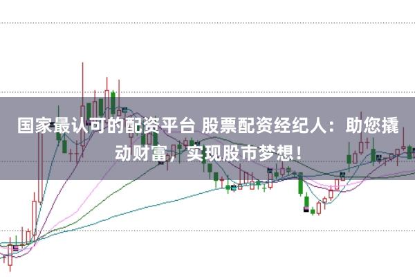 国家最认可的配资平台 股票配资经纪人：助您撬动财富，实现股市梦想！