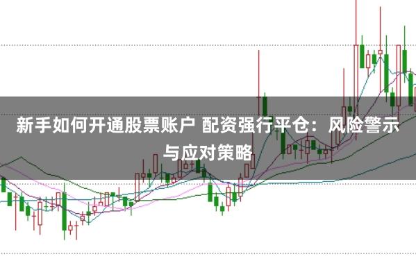 新手如何开通股票账户 配资强行平仓：风险警示与应对策略