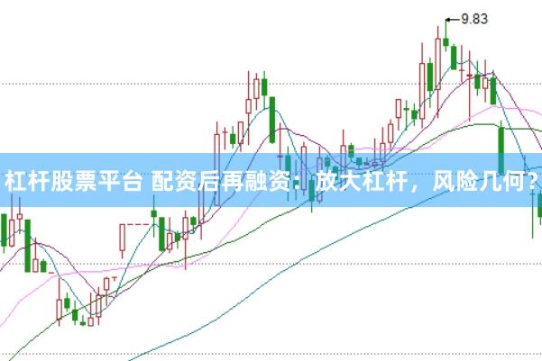 杠杆股票平台 配资后再融资：放大杠杆，风险几何？