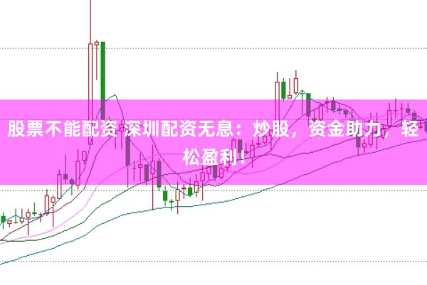 股票不能配资 深圳配资无息：炒股，资金助力，轻松盈利！