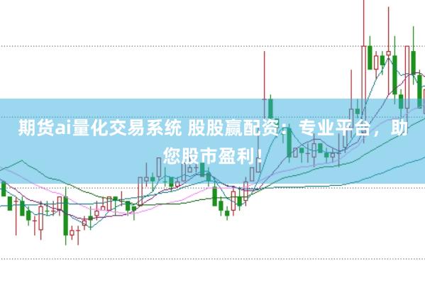 期货ai量化交易系统 股股赢配资：专业平台，助您股市盈利！