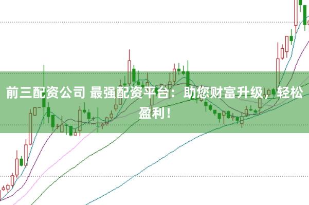 前三配资公司 最强配资平台：助您财富升级，轻松盈利！