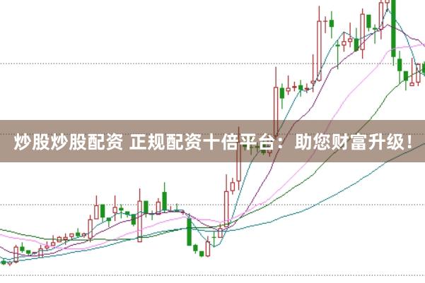 炒股炒股配资 正规配资十倍平台：助您财富升级！