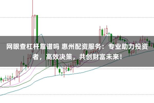 网眼查杠杆靠谱吗 惠州配资服务：专业助力投资者，高效决策，共创财富未来！