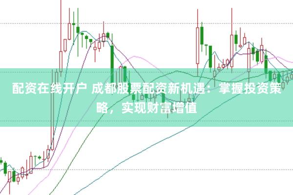 配资在线开户 成都股票配资新机遇：掌握投资策略，实现财富增值