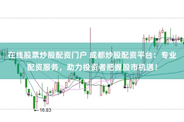 在线股票炒股配资门户 成都炒股配资平台：专业配资服务，助力投资者把握股市机遇！