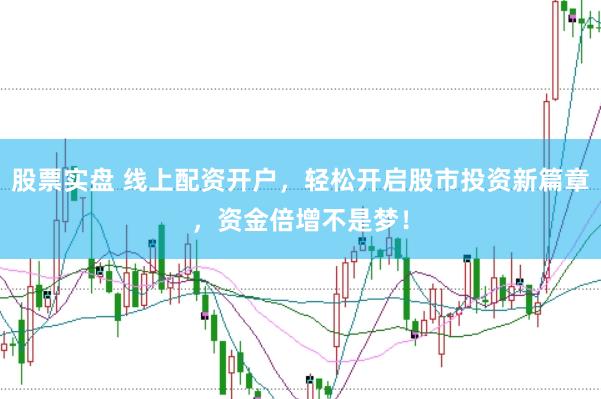 股票实盘 线上配资开户，轻松开启股市投资新篇章，资金倍增不是梦！