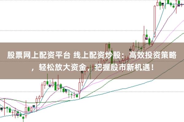 股票网上配资平台 线上配资炒股：高效投资策略，轻松放大资金，把握股市新机遇！