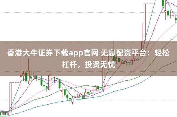 香港大牛证券下载app官网 无息配资平台：轻松杠杆，投资无忧