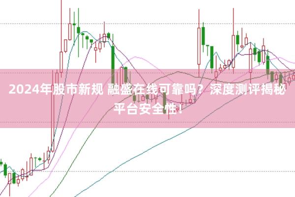 2024年股市新规 融盛在线可靠吗？深度测评揭秘平台安全性！