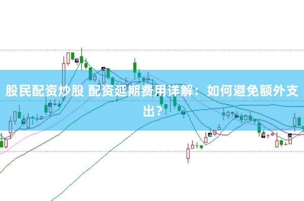 股民配资炒股 配资延期费用详解：如何避免额外支出？