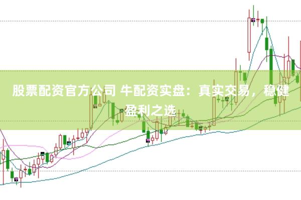 股票配资官方公司 牛配资实盘：真实交易，稳健盈利之选