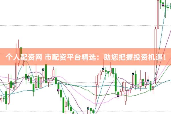 个人配资网 市配资平台精选：助您把握投资机遇！