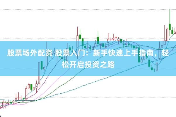 股票场外配资 股票入门：新手快速上手指南，轻松开启投资之路