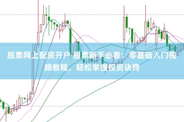 股票网上配资开户 股票新手必看:零基础入门视频教程,轻松掌握投资诀窍