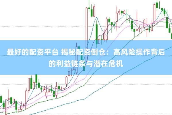 最好的配资平台 揭秘配资倒仓：高风险操作背后的利益链条与潜在危机