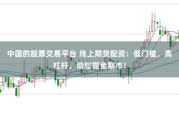 中国的股票交易平台 线上期货配资：低门槛，高杠杆，助您掘金期市！