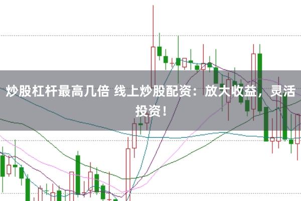 炒股杠杆最高几倍 线上炒股配资：放大收益，灵活投资！