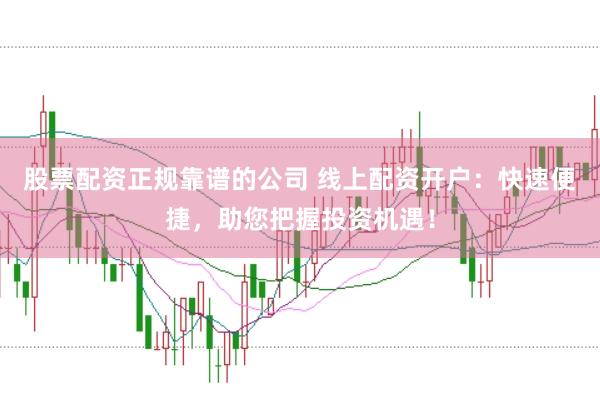 股票配资正规靠谱的公司 线上配资开户：快速便捷，助您把握投资机遇！