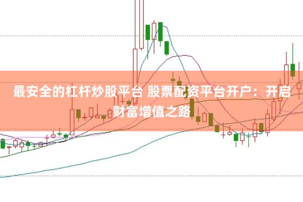 最安全的杠杆炒股平台 股票配资平台开户：开启财富增值之路