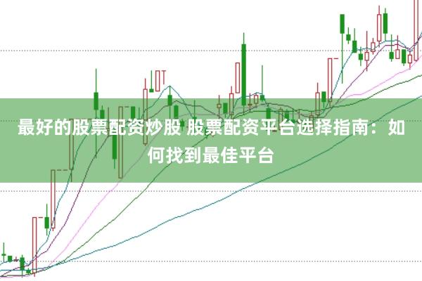 最好的股票配资炒股 股票配资平台选择指南：如何找到最佳平台