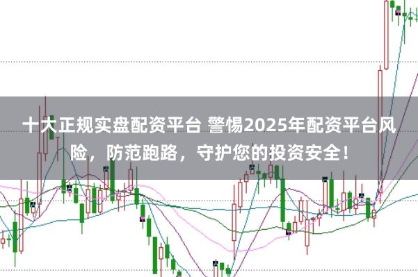 十大正规实盘配资平台 警惕2025年配资平台风险，防范跑路，守护您的投资安全！
