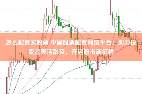怎么配资买股票 中国股票配资网络平台：助力投资者灵活融资，开启股市新征程