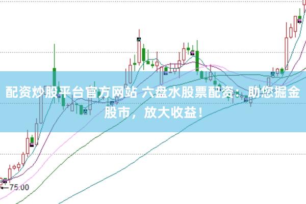 配资炒股平台官方网站 六盘水股票配资：助您掘金股市，放大收益！