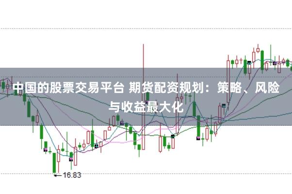 中国的股票交易平台 期货配资规划：策略、风险与收益最大化